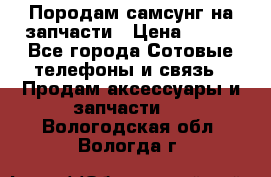  Породам самсунг на запчасти › Цена ­ 200 - Все города Сотовые телефоны и связь » Продам аксессуары и запчасти   . Вологодская обл.,Вологда г.